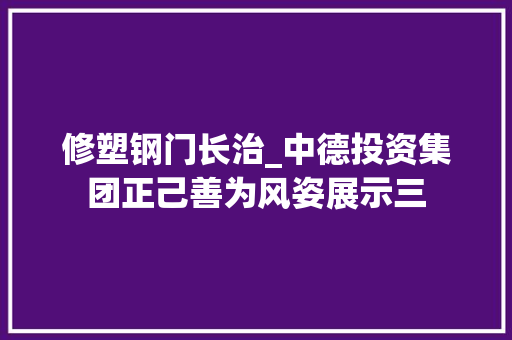 修塑钢门长治_中德投资集团正己善为风姿展示三