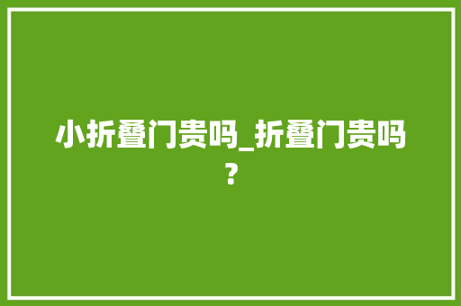 小折叠门贵吗_折叠门贵吗? 实木门
