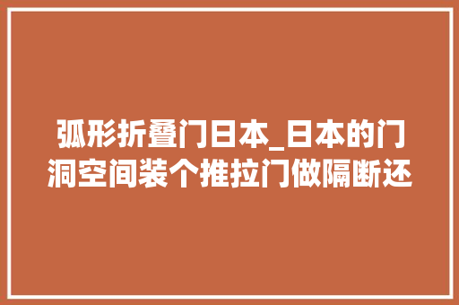 弧形折叠门日本_日本的门洞空间装个推拉门做隔断还能当窗户挡板是人道化设计 复合门