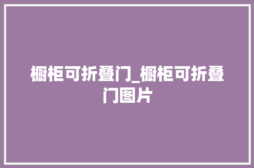 橱柜可折叠门_橱柜可折叠门图片 玻璃门