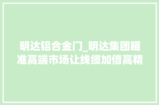 明达铝合金门_明达集团瞄准高端市场让线缆加倍高精尖