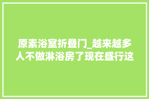 原素浴室折叠门_越来越多人不做淋浴房了现在盛行这样替代省钱还美观 防火门