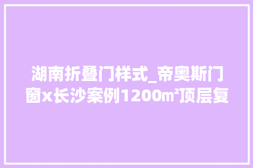 湖南折叠门样式_帝奥斯门窗x长沙案例1200㎡顶层复式别墅品格门窗兑现生活美好