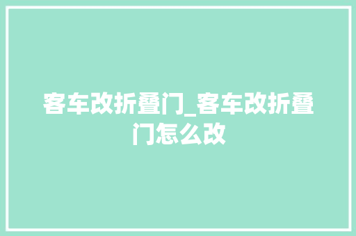 客车改折叠门_客车改折叠门怎么改 推拉门