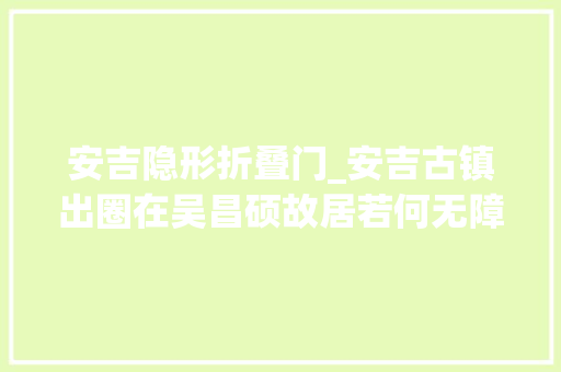 安吉隐形折叠门_安吉古镇出圈在吴昌硕故居若何无障行走