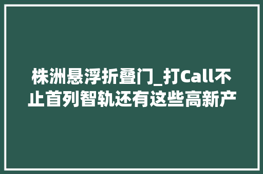 株洲悬浮折叠门_打Call不止首列智轨还有这些高新产品出身在株洲