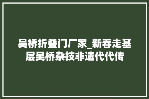 吴桥折叠门厂家_新春走基层吴桥杂技非遗代代传