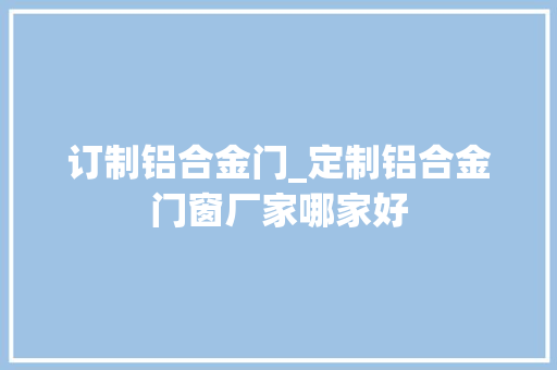 订制铝合金门_定制铝合金门窗厂家哪家好