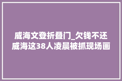 威海文登折叠门_欠钱不还威海这38人凌晨被抓现场画面曝光