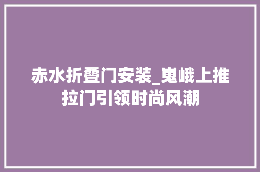 赤水折叠门安装_嵬峨上推拉门引领时尚风潮 滑动门