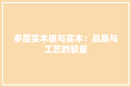 多层实木板与实木：品质与工艺的较量