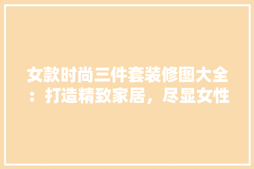 女款时尚三件套装修图大全：打造精致家居，尽显女性魅力