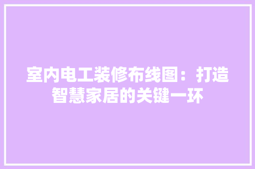 室内电工装修布线图：打造智慧家居的关键一环