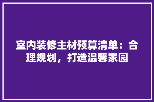 室内装修主材预算清单：合理规划，打造温馨家园