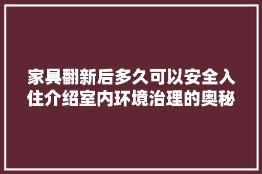 家具翻新后多久可以安全入住介绍室内环境治理的奥秘