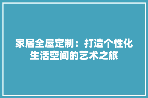 家居全屋定制：打造个性化生活空间的艺术之旅