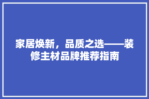家居焕新，品质之选——装修主材品牌推荐指南