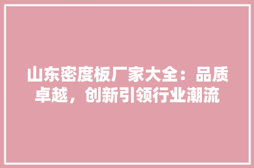 山东密度板厂家大全：品质卓越，创新引领行业潮流