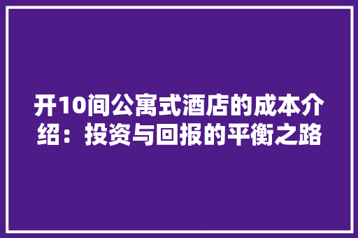 开10间公寓式酒店的成本介绍：投资与回报的平衡之路