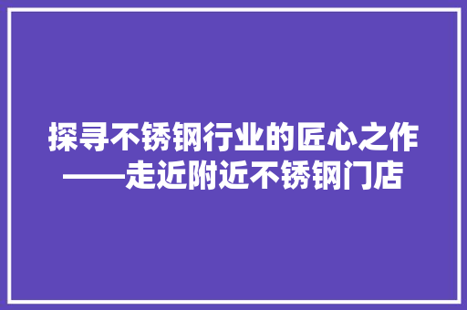 探寻不锈钢行业的匠心之作——走近附近不锈钢门店
