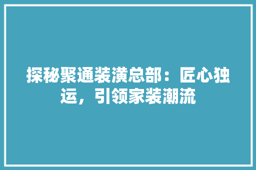探秘聚通装潢总部：匠心独运，引领家装潮流