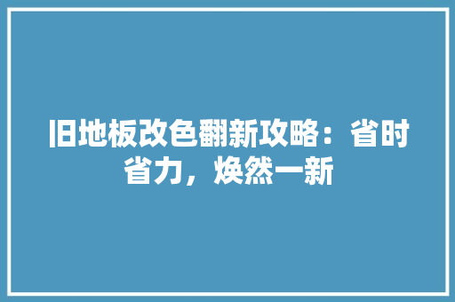 旧地板改色翻新攻略：省时省力，焕然一新