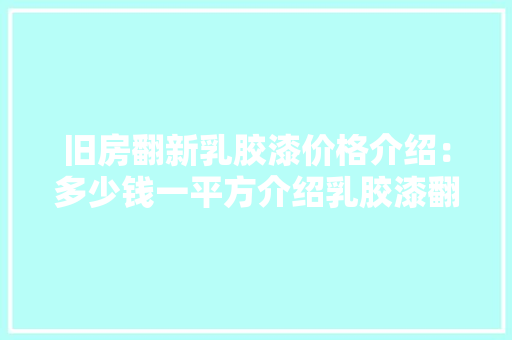 旧房翻新乳胶漆价格介绍：多少钱一平方介绍乳胶漆翻新的成本与价值