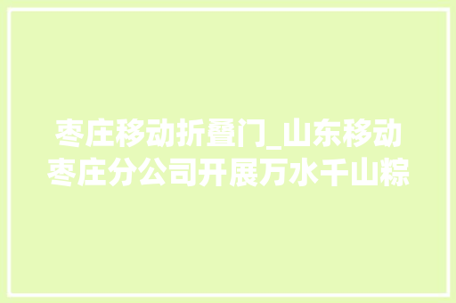 枣庄移动折叠门_山东移动枣庄分公司开展万水千山粽是情端午节惊喜活动