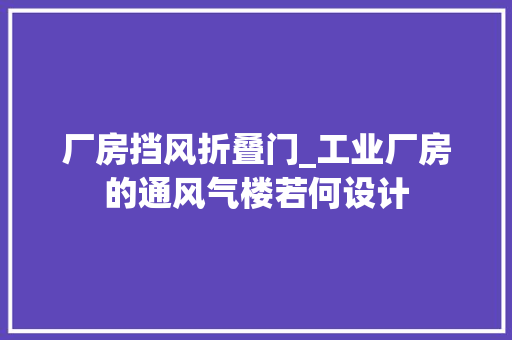 厂房挡风折叠门_工业厂房的通风气楼若何设计