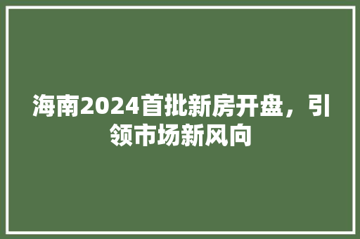 海南2024首批新房开盘，引领市场新风向