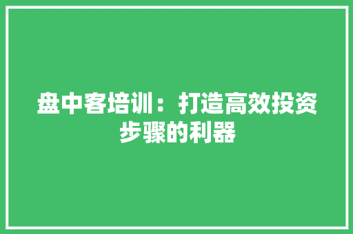 盘中客培训：打造高效投资步骤的利器