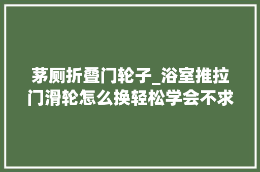 茅厕折叠门轮子_浴室推拉门滑轮怎么换轻松学会不求人一定要记住这些小技巧 复合门