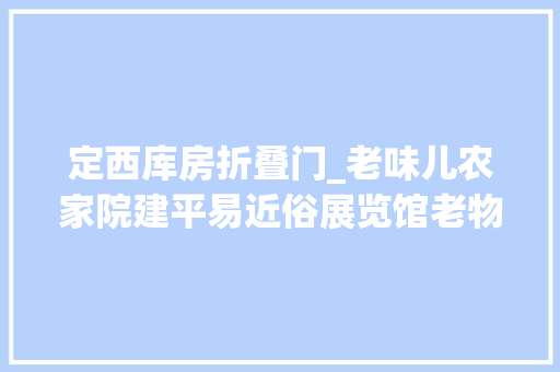 定西库房折叠门_老味儿农家院建平易近俗展览馆老物件儿有近万件您去逛了吗