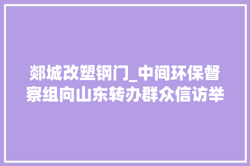 郯城改塑钢门_中间环保督察组向山东转办群众信访举报件及边督边改公开情况一览表第二十九批