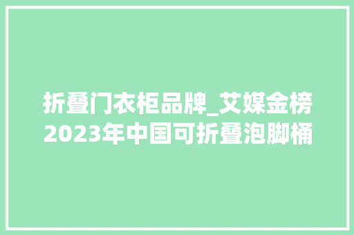 折叠门衣柜品牌_艾媒金榜2023年中国可折叠泡脚桶品牌10强榜单