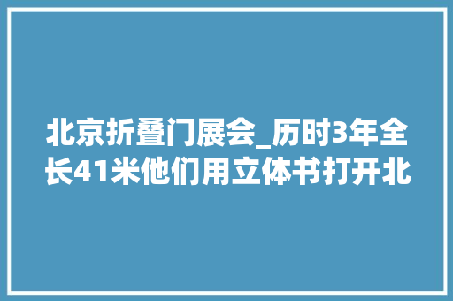 北京折叠门展会_历时3年全长41米他们用立体书打开北京中轴线