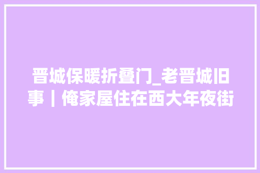 晋城保暖折叠门_老晋城旧事｜俺家屋住在西大年夜街看完有没有戳中你的记忆 推拉门