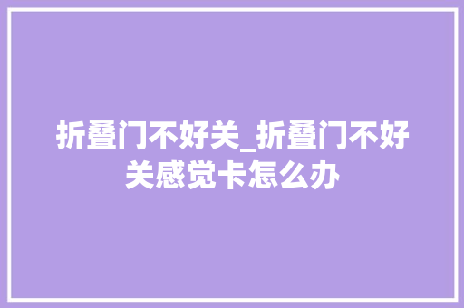 折叠门不好关_折叠门不好关感觉卡怎么办