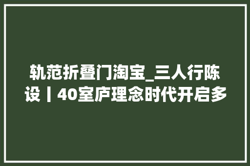 轨范折叠门淘宝_三人行陈设丨40室庐理念时代开启多元空间栖身自由