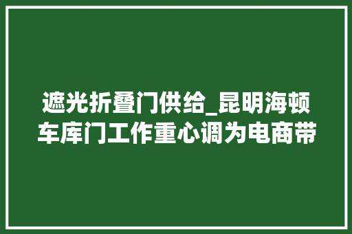 遮光折叠门供给_昆明海顿车库门工作重心调为电商带货