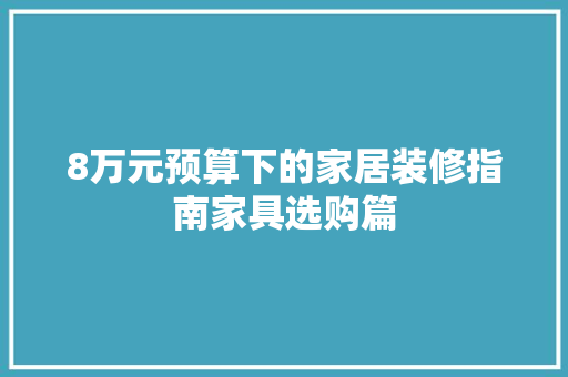 8万元预算下的家居装修指南家具选购篇
