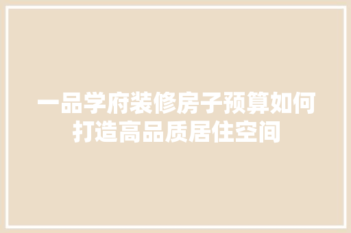 一品学府装修房子预算如何打造高品质居住空间