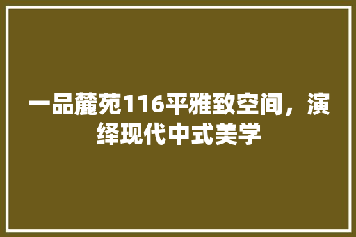 一品麓苑116平雅致空间，演绎现代中式美学