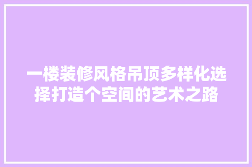 一楼装修风格吊顶多样化选择打造个空间的艺术之路
