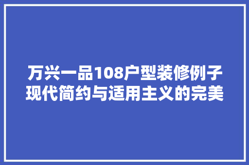 万兴一品108户型装修例子现代简约与适用主义的完美融合