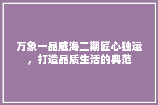 万象一品威海二期匠心独运，打造品质生活的典范