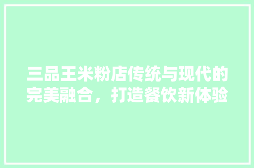 三品王米粉店传统与现代的完美融合，打造餐饮新体验