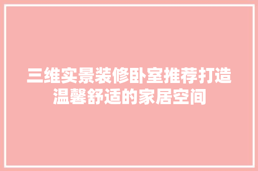 三维实景装修卧室推荐打造温馨舒适的家居空间