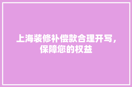 上海装修补偿款合理开写，保障您的权益
