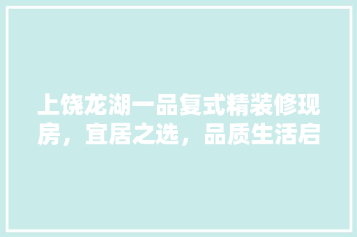 上饶龙湖一品复式精装修现房，宜居之选，品质生活启幕